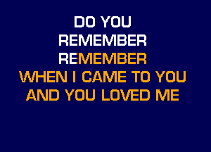 DO YOU
REMEMBER
REMEMBER

WHEN I CAME TO YOU
AND YOU LOVED ME