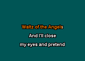 Waltz of the Angels

And I'll close

my eyes and pretend