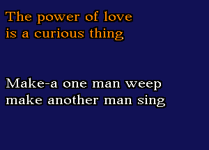 The power of love
is a curious thing

Make-a one man weep
make another man sing