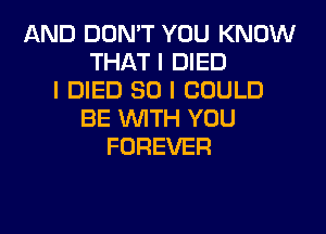 AND DON'T YOU KNOW
THAT I DIED
I DIED SO I COULD
BE INITH YOU
FOREVER