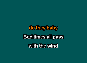 do they baby

Bad times all pass

with the wind