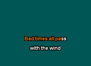 Bad times all pass

with the wind