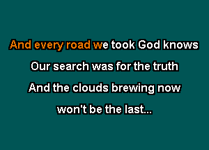 And every road we took God knows

Our search was for the truth

And the clouds brewing now

won't be the last...