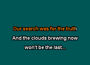 Our search was for the truth

And the clouds brewing now

won't be the last...