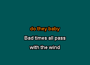 do they baby

Bad times all pass

with the wind