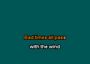 Bad times all pass

with the wind