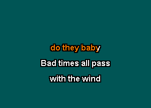 do they baby

Bad times all pass

with the wind