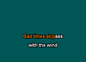 Bad times all pass

with the wind