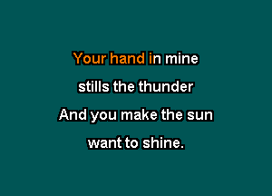 Your hand in mine

stills the thunder

And you make the sun

want to shine.