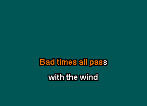 Bad times all pass

with the wind