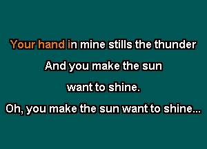 Your hand in mine stills the thunder
And you make the sun
want to shine.

Oh, you make the sun want to shine...