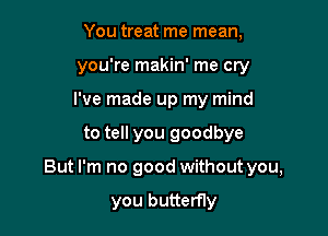 You treat me mean,
you're makin' me cry
I've made up my mind

to tell you goodbye

But I'm no good without you,

you buttemy