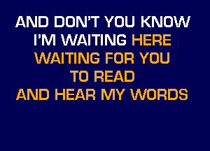 AND DON'T YOU KNOW
I'M WAITING HERE
WAITING FOR YOU

TO READ
AND HEAR MY WORDS