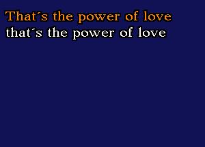 That's the power of love
that's the power of love