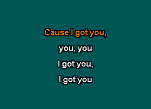 Causelgotyou,

you,you
lgotyou,
lgotyou