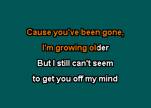 Cause you've been gone,

I'm growing older
But I still can't seem

to get you off my mind