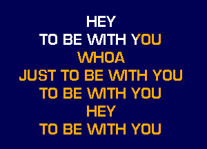 HEY
TO BE WITH YOU
WHOA

JUST TO BE WITH YOU
TO BE WTH YOU
HEY
TO BE WTH YOU