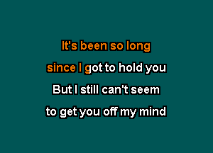 It's been so long

since I got to hold you

But I still can't seem

to get you off my mind