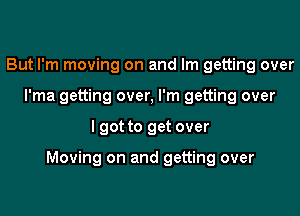 But I'm moving on and Im getting over
I'ma getting over, I'm getting over

I got to get over

Moving on and getting over