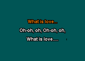 What is love...
Oh-oh, oh, Oh-oh, oh,

What is love .....
