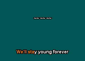 We'll stay young forever