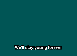 We'll stay young forever