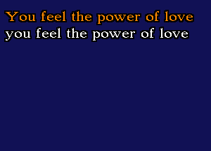You feel the power of love
you feel the power of love