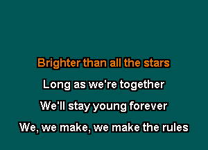 Brighterthan all the stars

Long as we're together

We'll stay young forever

We, we make, we make the rules