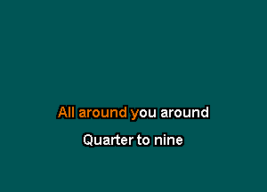 All around you around

Quarter to nine