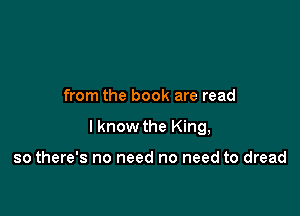 from the book are read

I know the King,

so there's no need no need to dread