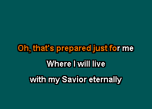 Oh, that's prepared just for me

Where lwill live

with my Savior eternally