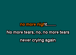 no more night .........

No more tears, no, no more tears

never crying again