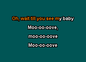 Oh, wait till you see my baby

Moo-oo-oove,
moo-oo-oove

Moo-oo-oove
