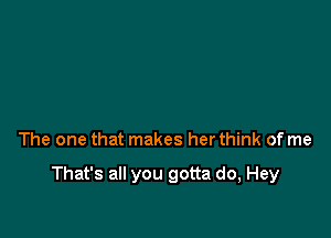 The one that makes her think of me

That's all you gotta do, Hey