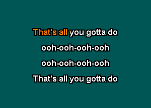 That's all you gotta do
ooh-ooh-ooh-ooh

ooh-ooh-ooh-ooh

That's all you gotta do