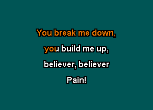 You break me down,

you build me up,
believer, believer

Pain!