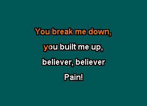You break me down,

you built me up,
believer, believer

Pain!