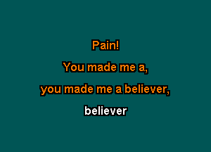 Pain!

You made me a,

you made me a believer,

benever