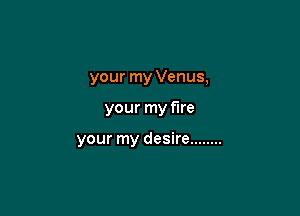 your my Venus,

your my fire

your my desire ........