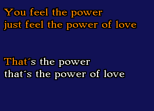 You feel the power
just feel the power of love

That's the power
that's the power of love