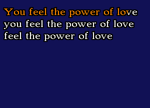 You feel the power of love
you feel the power of love
feel the power of love