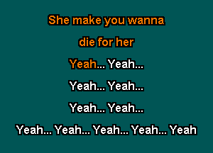 She make you wanna

die for her
Yeah... Yeah...
Yeah... Yeah...
Yeah... Yeah...
Yeah... Yeah... Yeah... Yeah... Yeah