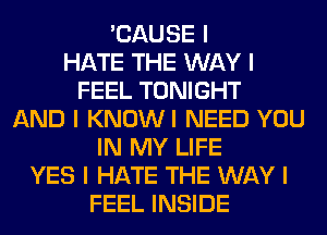 'CAUSE I
HATE THE WAY I
FEEL TONIGHT
AND I KNOWI NEED YOU
IN MY LIFE
YES I HATE THE WAY I
FEEL INSIDE