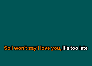 So I won't sayl love you, it's too late