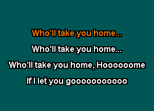 Who'll take you home...
Who'll take you home...

Who'll take you home, Hoooooome

lfl let you gooooooooooo