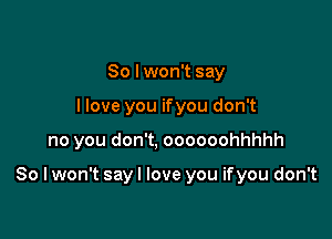 So I won't say
llove you ifyou don't

no you don't, oooooohhhhh

So I won't sayl love you ifyou don't