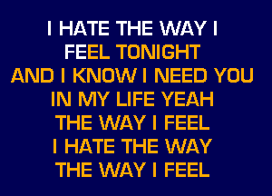 I HATE THE WAY I
FEEL TONIGHT
AND I KNOWI NEED YOU
IN MY LIFE YEAH
THE WAY I FEEL
I HATE THE WAY
THE WAY I FEEL