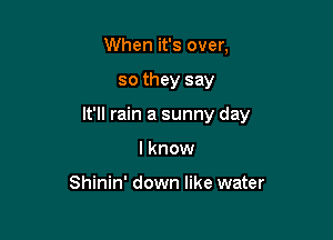 When it's over,

so they say

It'll rain a sunny day

I know

Shinin' down like water