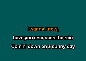 Iwanna know,

have you ever seen the rain

Comin' down on a sunny day