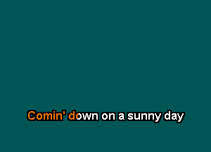 Comin' down on a sunny day